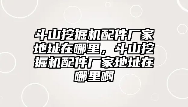 斗山挖掘機(jī)配件廠家地址在哪里，斗山挖掘機(jī)配件廠家地址在哪里啊