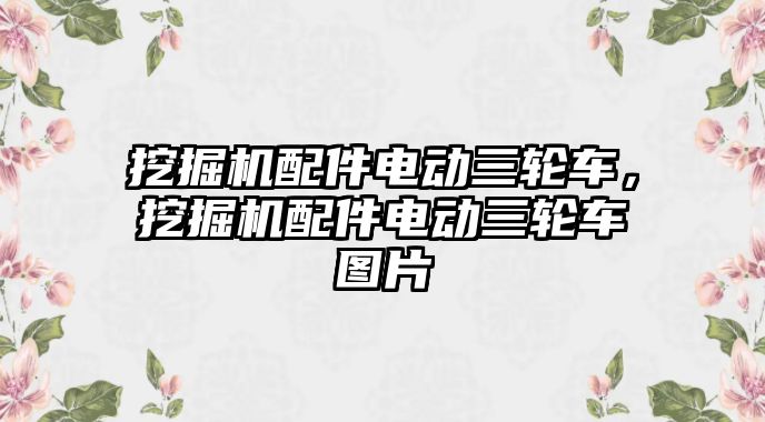 挖掘機配件電動三輪車，挖掘機配件電動三輪車圖片