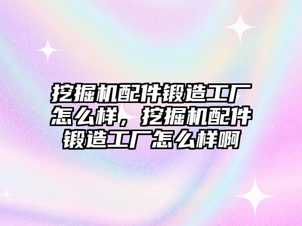 挖掘機(jī)配件鍛造工廠怎么樣，挖掘機(jī)配件鍛造工廠怎么樣啊