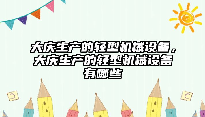 大慶生產(chǎn)的輕型機械設(shè)備，大慶生產(chǎn)的輕型機械設(shè)備有哪些