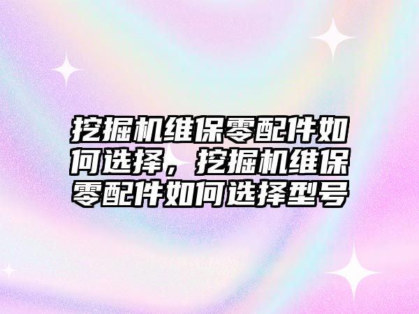 挖掘機維保零配件如何選擇，挖掘機維保零配件如何選擇型號