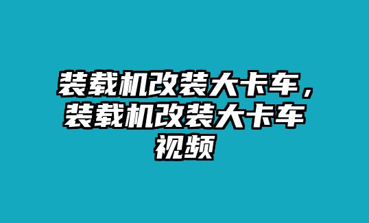 裝載機改裝大卡車，裝載機改裝大卡車視頻