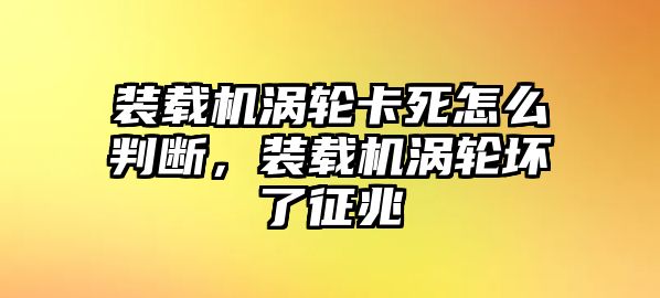 裝載機(jī)渦輪卡死怎么判斷，裝載機(jī)渦輪壞了征兆