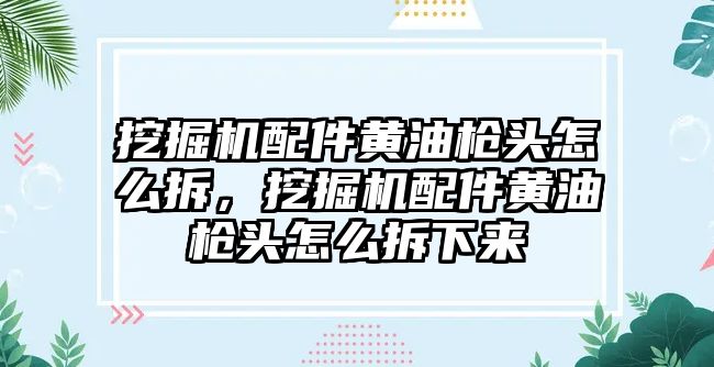 挖掘機配件黃油槍頭怎么拆，挖掘機配件黃油槍頭怎么拆下來