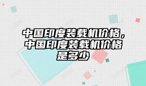 中國印度裝載機(jī)價(jià)格，中國印度裝載機(jī)價(jià)格是多少