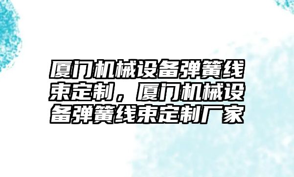 廈門機械設(shè)備彈簧線束定制，廈門機械設(shè)備彈簧線束定制廠家