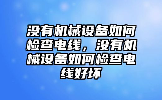 沒有機械設備如何檢查電線，沒有機械設備如何檢查電線好壞