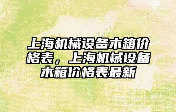 上海機械設(shè)備木箱價格表，上海機械設(shè)備木箱價格表最新