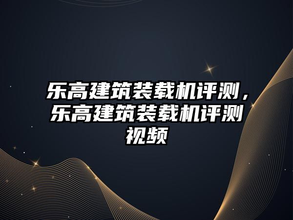 樂高建筑裝載機(jī)評測，樂高建筑裝載機(jī)評測視頻