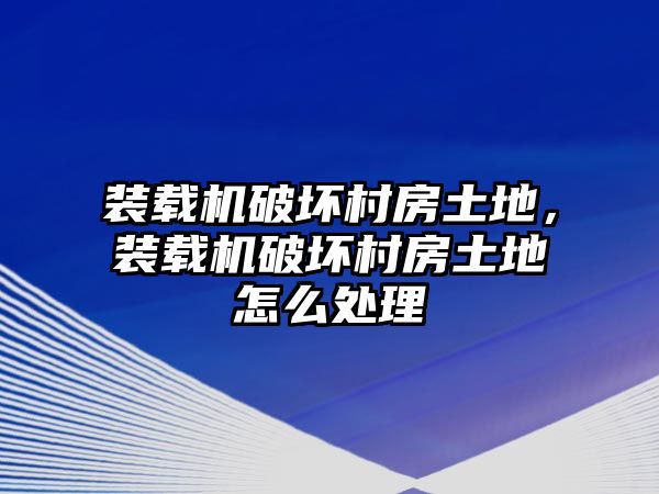 裝載機破壞村房土地，裝載機破壞村房土地怎么處理