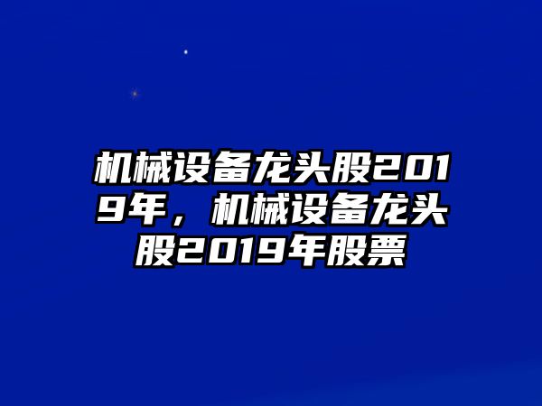 機械設(shè)備龍頭股2019年，機械設(shè)備龍頭股2019年股票