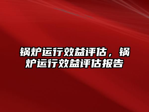 鍋爐運行效益評估，鍋爐運行效益評估報告