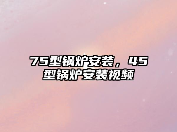 75型鍋爐安裝，45型鍋爐安裝視頻