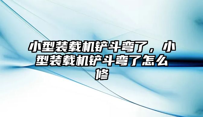 小型裝載機鏟斗彎了，小型裝載機鏟斗彎了怎么修