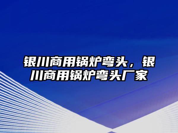 銀川商用鍋爐彎頭，銀川商用鍋爐彎頭廠家