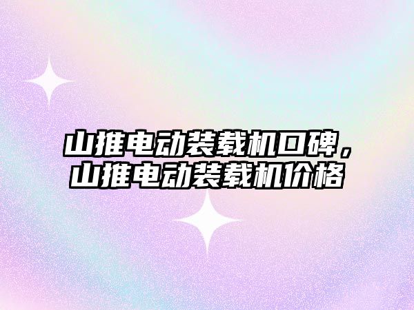 山推電動裝載機口碑，山推電動裝載機價格