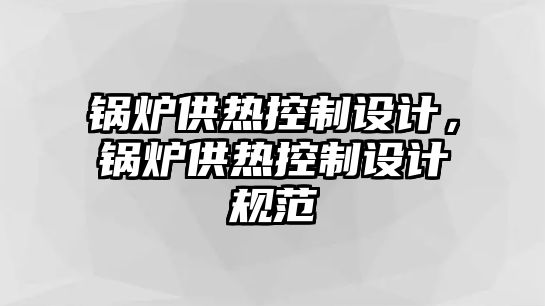 鍋爐供熱控制設(shè)計(jì)，鍋爐供熱控制設(shè)計(jì)規(guī)范