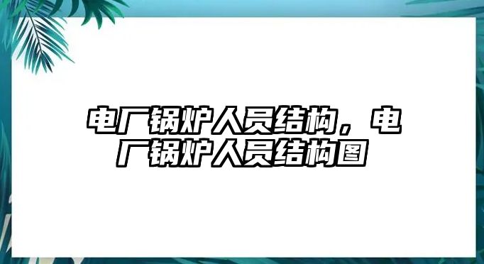 電廠鍋爐人員結(jié)構(gòu)，電廠鍋爐人員結(jié)構(gòu)圖