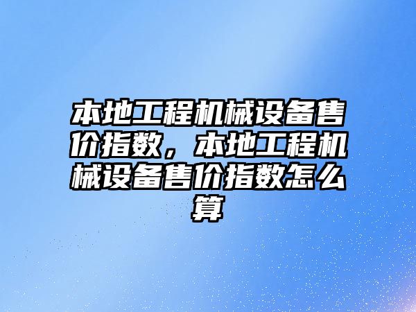 本地工程機械設(shè)備售價指數(shù)，本地工程機械設(shè)備售價指數(shù)怎么算