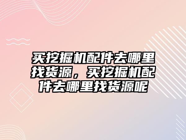 買挖掘機配件去哪里找貨源，買挖掘機配件去哪里找貨源呢