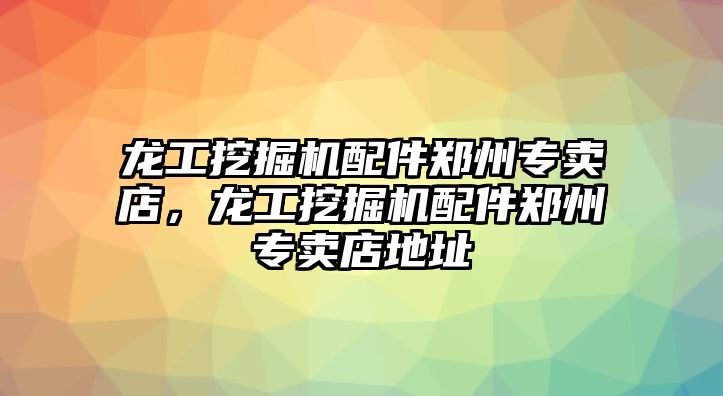 龍工挖掘機配件鄭州專賣店，龍工挖掘機配件鄭州專賣店地址