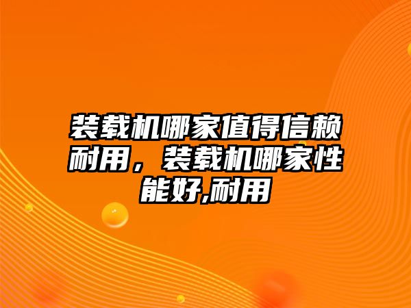 裝載機(jī)哪家值得信賴耐用，裝載機(jī)哪家性能好,耐用