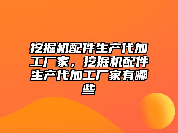 挖掘機配件生產代加工廠家，挖掘機配件生產代加工廠家有哪些