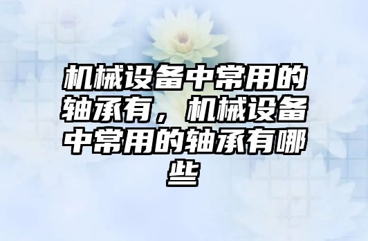 機械設(shè)備中常用的軸承有，機械設(shè)備中常用的軸承有哪些