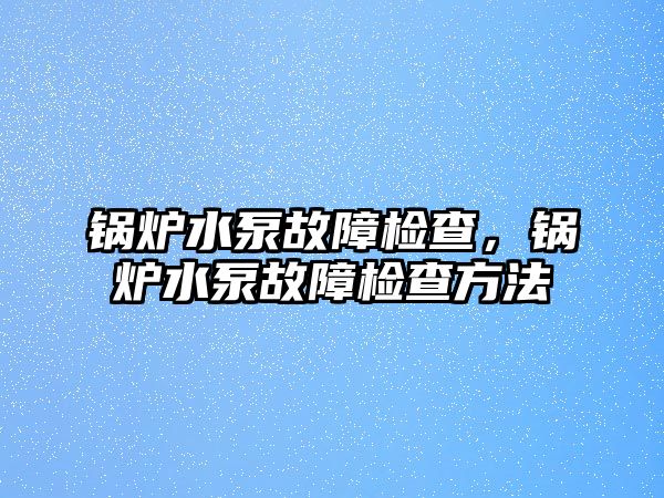 鍋爐水泵故障檢查，鍋爐水泵故障檢查方法