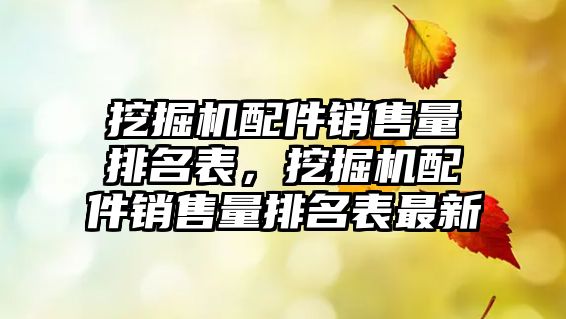 挖掘機配件銷售量排名表，挖掘機配件銷售量排名表最新