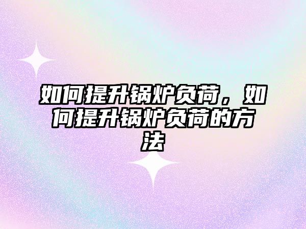 如何提升鍋爐負荷，如何提升鍋爐負荷的方法