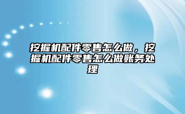 挖掘機配件零售怎么做，挖掘機配件零售怎么做賬務處理