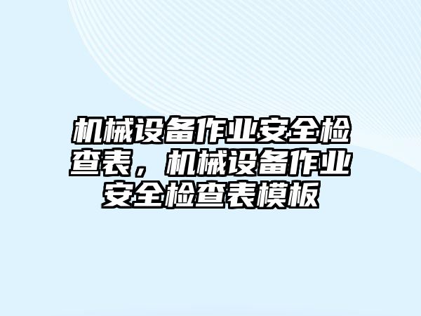 機(jī)械設(shè)備作業(yè)安全檢查表，機(jī)械設(shè)備作業(yè)安全檢查表模板