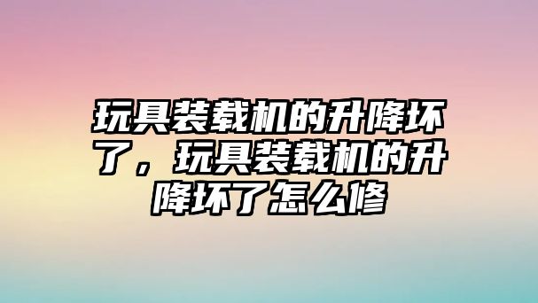 玩具裝載機的升降壞了，玩具裝載機的升降壞了怎么修