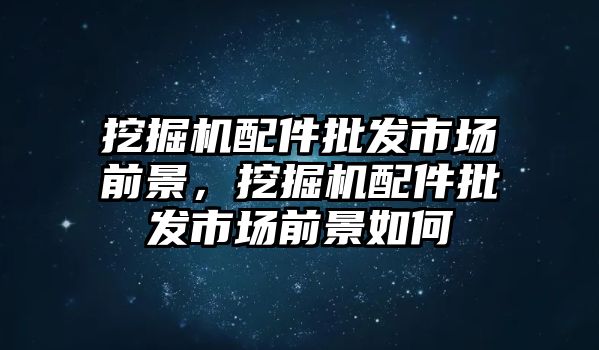 挖掘機(jī)配件批發(fā)市場(chǎng)前景，挖掘機(jī)配件批發(fā)市場(chǎng)前景如何