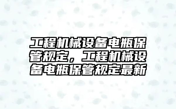 工程機械設(shè)備電瓶保管規(guī)定，工程機械設(shè)備電瓶保管規(guī)定最新