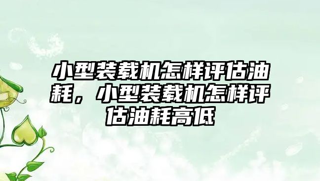 小型裝載機怎樣評估油耗，小型裝載機怎樣評估油耗高低