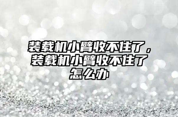 裝載機小臂收不住了，裝載機小臂收不住了怎么辦