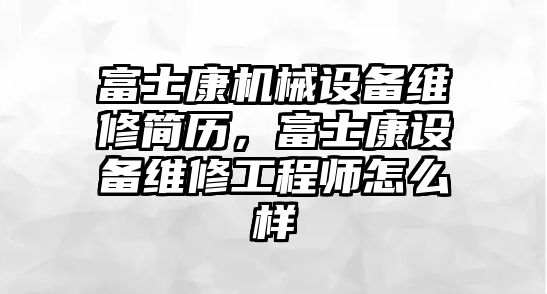 富士康機械設備維修簡歷，富士康設備維修工程師怎么樣