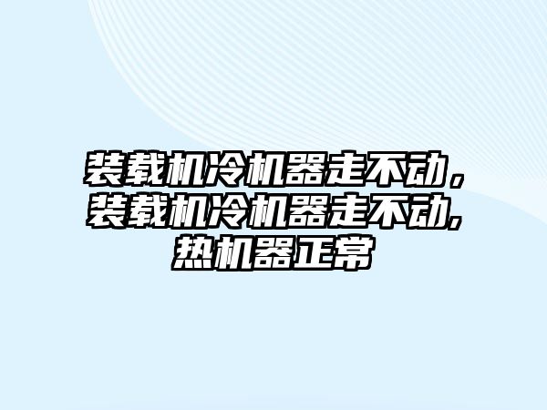 裝載機冷機器走不動，裝載機冷機器走不動,熱機器正常