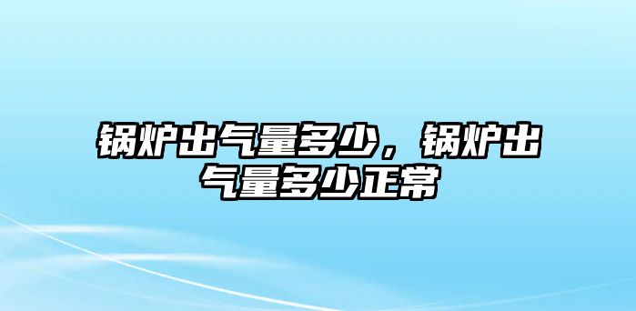 鍋爐出氣量多少，鍋爐出氣量多少正常