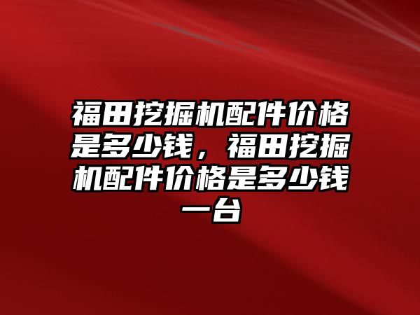 福田挖掘機(jī)配件價格是多少錢，福田挖掘機(jī)配件價格是多少錢一臺