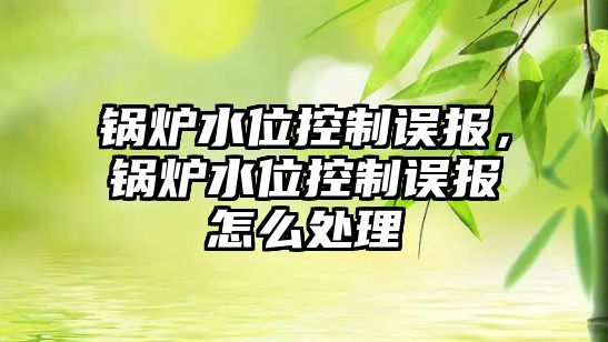 鍋爐水位控制誤報，鍋爐水位控制誤報怎么處理