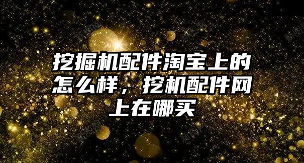 挖掘機配件淘寶上的怎么樣，挖機配件網(wǎng)上在哪買