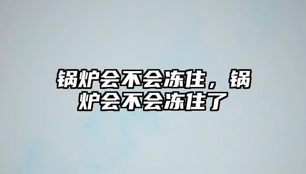 鍋爐會(huì)不會(huì)凍住，鍋爐會(huì)不會(huì)凍住了