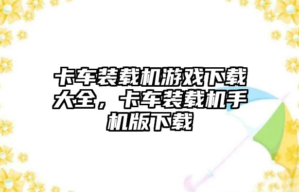 卡車裝載機(jī)游戲下載大全，卡車裝載機(jī)手機(jī)版下載