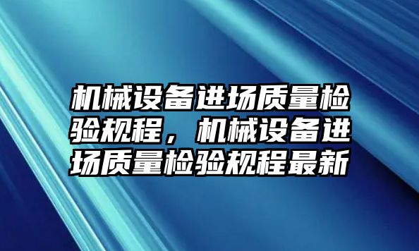 機械設(shè)備進場質(zhì)量檢驗規(guī)程，機械設(shè)備進場質(zhì)量檢驗規(guī)程最新