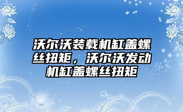 沃爾沃裝載機(jī)缸蓋螺絲扭矩，沃爾沃發(fā)動機(jī)缸蓋螺絲扭矩