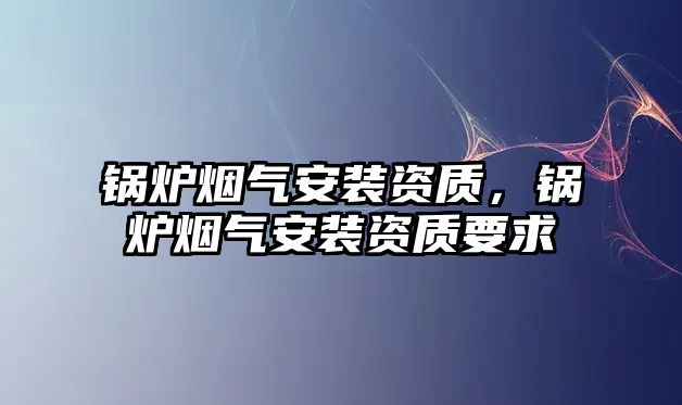 鍋爐煙氣安裝資質(zhì)，鍋爐煙氣安裝資質(zhì)要求