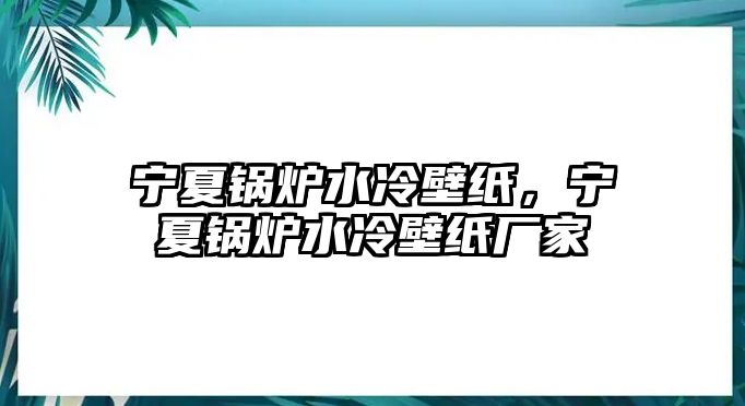 寧夏鍋爐水冷壁紙，寧夏鍋爐水冷壁紙廠家